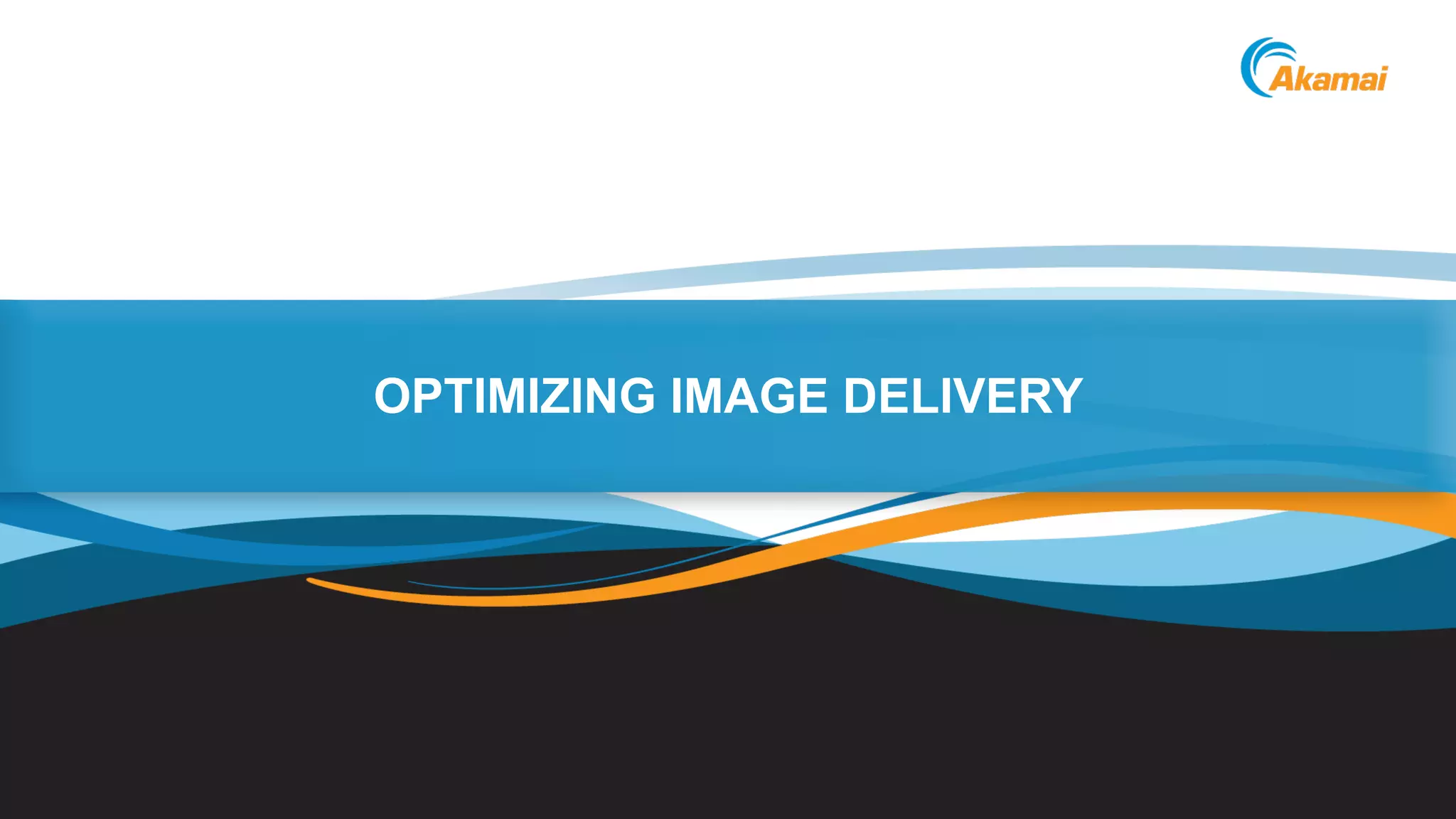 ©2013 AkamaiFaster ForwardTM
OPTIMIZING IMAGE DELIVERY
 