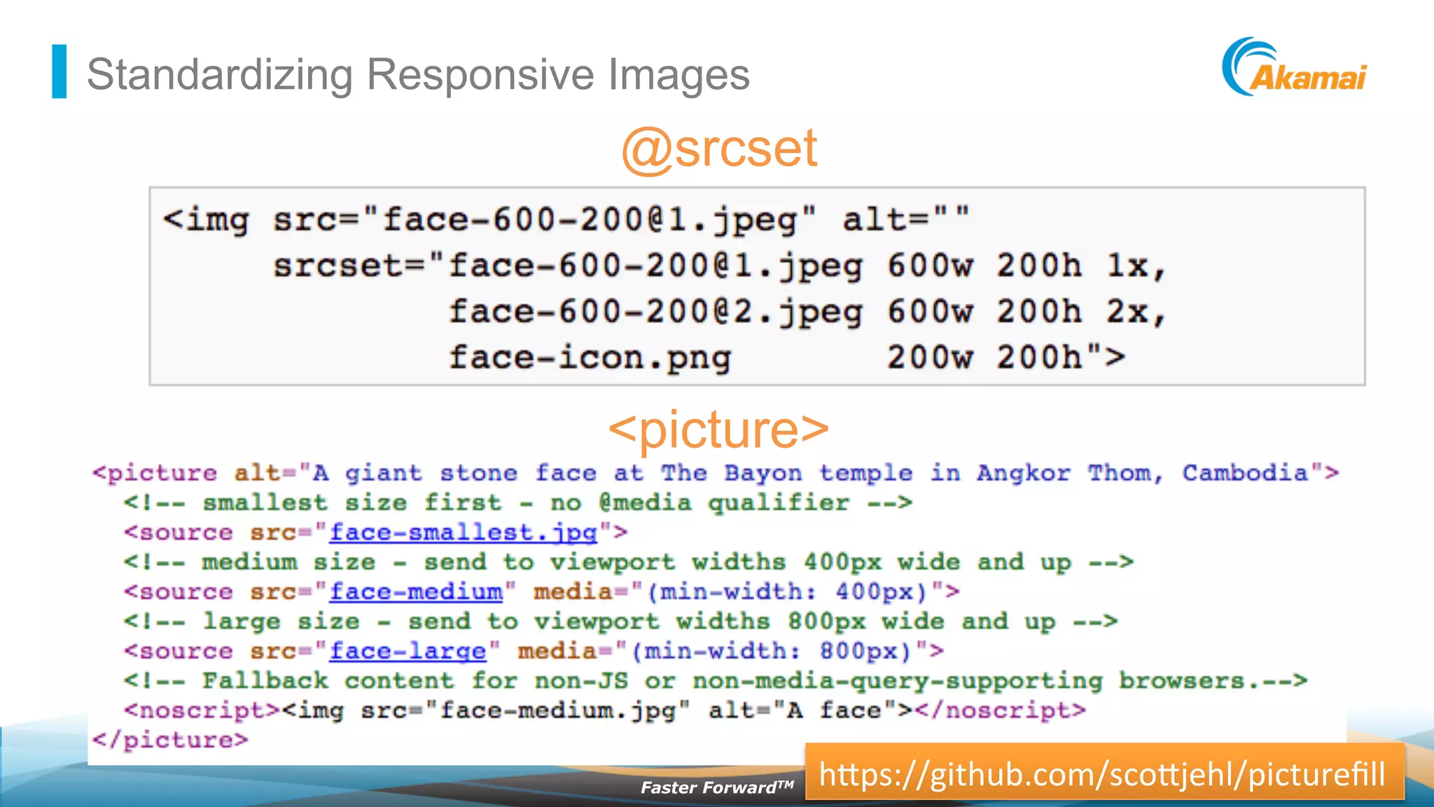 ©2013 AkamaiFaster ForwardTM
Standardizing Responsive Images
@srcset
<picture>
h"ps://github.com/sco"jehl/pictureﬁll	
  
 