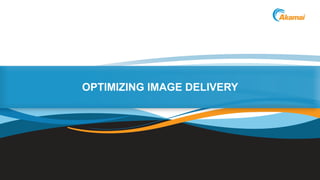 ©2013 AkamaiFaster ForwardTM
OPTIMIZING IMAGE DELIVERY
 