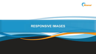 ©2013 AkamaiFaster ForwardTM
RESPONSIVE IMAGES
 
