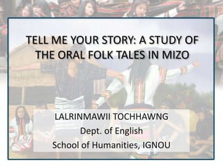 TELL ME YOUR STORY: A STUDY OF
THE ORAL FOLK TALES IN MIZO
LALRINMAWII TOCHHAWNG
Dept. of English
School of Humanities, IGNOU
 
