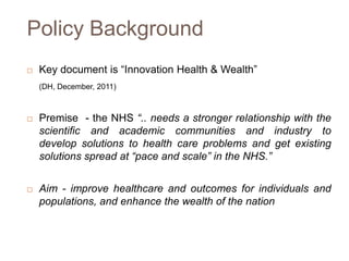 Policy Background
 Key document is “Innovation Health & Wealth”
(DH, December, 2011)
 Premise - the NHS “.. needs a stro...