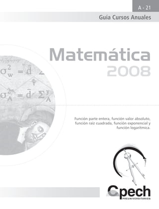 Matemática
2008
Función parte entera, función valor absoluto,
función raíz cuadrada, función exponencial y
función logarítmica.
Guía Cursos Anuales
A - 21
 