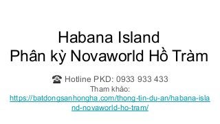 Habana Island
Phân kỳ Novaworld Hồ Tràm
☎ Hotline PKD: 0933 933 433
Tham khảo:
https://batdongsanhongha.com/thong-tin-du-an/habana-isla
nd-novaworld-ho-tram/
 