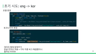 초기 시도: eng -> kor
11
데이터 형태 맞춰주기
한글 전처리 적용 + 기타 각종 버그 해결했더니
돌아는가더라!
토크나이저 변경
모델 변경
 