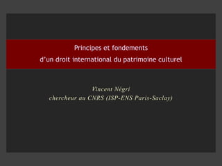 Vincent Négri
chercheur au CNRS (ISP-ENS Paris-Saclay)
Principes et fondements
d’un droit international du patrimoine culturel
 