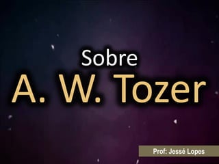 Sobre
Prof: Jessé Lopes
A. W. Tozer
 