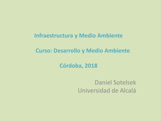 Infraestructura y Medio Ambiente
Curso: Desarrollo y Medio Ambiente
Córdoba, 2018
Daniel Sotelsek
Universidad de Alcalá
 