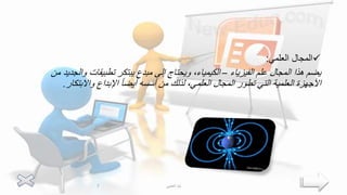 
‫العلمي‬ ‫المجال‬
:
‫الفيزياء‬ ‫علم‬ ‫المجال‬ ‫هذا‬ ‫يضم‬
–
‫وال‬ ‫تطبيقات‬ ‫يبتكر‬ ‫مبدع‬ ‫إلى‬ ‫ويحتاج‬ ،‫الكيمياء‬
‫من‬ ‫جديد‬
‫واالبتكار‬ ‫اإلبداع‬ ً‫ا‬‫أيض‬ ‫أسسه‬ ‫من‬ ‫لذلك‬ ،‫العلمي‬ ‫المجال‬ ‫تطور‬ ‫التي‬ ‫العلمية‬ ‫األجهزة‬
.
‫العتيبي‬ ‫لينا‬
7
 