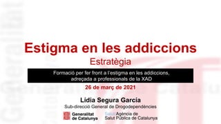 Lídia Segura García
Sub-direcció General de Drogodependències
Estigma en les addiccions
Estratègia
26 de març de 2021
Formació per fer front a l’estigma en les addiccions,
adreçada a professionals de la XAD
 