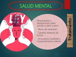 SALUD MENTAL
Tratamiento
 Pensamientos o
declaraciones sobre
suicidio o daño a otros
 Abuso de sustancias
 Cambios extremos de
humor
 Ira excesiva, hostilidad o
comportamiento violento
 