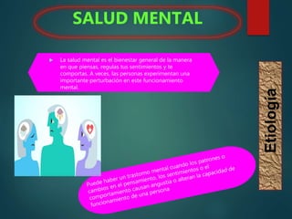  La salud mental es el bienestar general de la manera
en que piensas, regulas tus sentimientos y te
comportas. A veces, las personas experimentan una
importante perturbación en este funcionamiento
mental.
SALUD MENTAL
Etiología
 