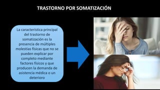 TRASTORNO POR SOMATIZACIÓN
La característica principal
del trastorno de
somatización es la
presencia de múltiples
molestias físicas que no se
pueden explicar por
completo mediante
factores físicos y que
producen la demanda de
asistencia médica o un
deterioro
 