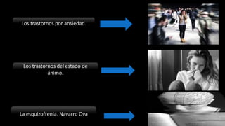 Los trastornos por ansiedad.
Los trastornos del estado de
ánimo.
La esquizofrenia. Navarro Ova
 