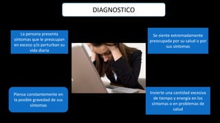 DIAGNOSTICO
La persona presenta
síntomas que le preocupan
en exceso y/o perturban su
vida diaria
Piensa constantemente en
la posible gravedad de sus
síntomas
Se siente extremadamente
preocupada por su salud o por
sus síntomas
Invierte una cantidad excesiva
de tiempo y energía en los
síntomas o en problemas de
salud
 