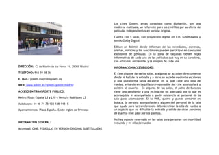 DIRECCIÓN:  C/ de Martín de los Heros 14, 28008 Madrid 
TELÉFONO: 915 59 38 36
E. MAIL: golem.madrid@golem.es
WEB: www.golem.es/golem/golem-madrid
ACCESO EN TRANSPORTE PÚBLICO:
Metro: Plaza España L3 y L10 y Ventura Rodríguez L3
Autobuses: 44-46-74-75-133-138-148- C
Aparcamientos: Plaza España. Corte Ingles de Princesa
INFORMACION GENERAL:
Actividad. CINE. PELICULAS EN VERSION ORIGINAL SUBTITULADAS
Los cines Golem, antes conocidos como Alphaville, son una
moderna multisala, un referente para los cinéfilos por su oferta de
películas independientes en versión original.
Cuenta con 5 salas, con proyección digital en V.O. subtituladas y
sonido Dolby Digital
Editan un Boletín donde informan de las novedades, estrenos,
ofertas, noticias y los suscriptores pueden participar en concursos
exclusivos de películas. En la zona de taquillas tienen hojas
informativas de cada una de las películas que hay en su cartelera,
con artículos, entrevistas y la sinopsis de cada una.
INFORMACION ACCESIBILIDAD:
El cine dispone de varias salas, a algunas se acceden directamente
desde el hall de la entrada y a otras se accede mediante escaleras
y una plataforma salva escaleras en la que cabe una silla de
ruedas, avisando en taquilla un responsable del cine acompañará y
asistirá al usuario. En algunas de las salas, el patio de butacas
tiene una pendiente y una inclinación no adecuada por lo que es
aconsejable ir acompañado o pedir asistencia al personal de la
sala para acomodarse. Si la PMR, quiere y puede sentarse en
butaca, la persona acompañante o alguien del personal de la sala
que ayude para la transferencia deberá retirar la silla de ruedas a
un espacio que no dificulte la entrada y salida de otras personas
de esa fila ni el paso por los pasillos.
No hay espacio reservado en las salas para personas con movilidad
reducida y en silla de ruedas
 