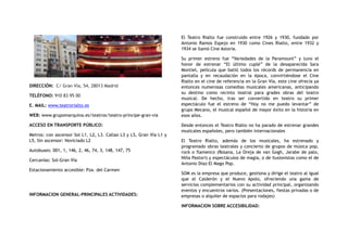 DIRECCIÓN:  C/ Gran Vía, 54, 28013 Madrid
TELÉFONO: 910 83 95 00
E. MAIL: www.teatrorialto.es
WEB: www.grupomarquina.es/teatros/teatro-principe-gran-via
ACCESO EN TRANSPORTE PÚBLICO:
Metros: con ascensor Sol L1, L2, L3. Callao L3 y L5, Gran Vía L1 y
L5, Sin ascensor: Noviciado L2
Autobuses: 001, 1, 146, 2, 46, 74, 3, 148, 147, 75
Cercanías: Sol-Gran Vía
Estacionamiento accesible: Pza. del Carmen
INFORMACION GENERAL-PRINCIPALES ACTIVIDADES:
El Teatro Rialto fue construido entre 1926 y 1930, fundado por
Antonio Ramos Espejo en 1930 como Cines Rialto, entre 1932 y
1934 se llamó Cine Astoria.
Su primer estreno fue “Variedades de la Paramount” y tuvo el
honor de estrenar “El último cuplé” de la desaparecida Sara
Montiel, película que batió todos los récords de permanencia en
pantalla y en recaudación en la época, convirtiéndose el Cine
Rialto en el cine de referencia en la Gran Vía, este cine ofrecía ya
entonces numerosas comedias musicales americanas, anticipando
su destino como recinto teatral para grades obras del teatro
musical. De hecho, tras ser convertido en teatro su primer
espectáculo fue el estreno de “Hoy no me puedo levantar” de
grupo Mecano, el musical español de mayor éxito en la historia en
esos años.
Desde entonces el Teatro Rialto no ha parado de estrenar grandes
musicales españoles, pero también internacionales
El Teatro Rialto, además de los musicales, ha estrenado y
programado obras teatrales y concierto de grupos de música pop,
rock o flamenco (Rosana, La Oreja de van Gogh, Jarabe de palo,
Niña Pastori) y espectáculos de magia, o de ilusionistas como el de
Antonio Diaz-El Mago Pop.
SOM es la empresa que produce, gestiona y dirige el teatro al igual
que el Calderón y el Nuevo Apolo, ofreciendo una gama de
servicios complementarios con su actividad principal, organizando
eventos y encuentros varios. (Presentaciones, fiestas privadas o de
empresas o alquiler de espacios para rodajes)
INFORMACION SOBRE ACCESIBILIDAD:
 