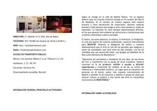 DIRECCIÓN: C/ Velarde 15-17 (Pza. Dos de Mayo)
TELÉFONO: 910 176 802 (en horario de 18:30 a 22:00 h.)
WEB: http://intemperieteatro.com
EMAIL: info@intemperieteatro.com
ACCESO EN TRANSPORTE PÚBLICO:
Metros: Con ascensor Bilbao L1 y L4. Tribunal L1 y L10
Autobuses: 3, 21, 40,147
Cercanías: Sol-Gran Vía
Estacionamiento accesible: Barceló
INFORMACIÓN GENERAL-PRINCIPALES ACTIVIDADES:
Según se recoge en la web de Madrid Teatro: “es un espacio
abierto para la creación artística situado en el corazón del Barrio
de Malasaña. En el nombre de nuestro espacio está nuestra
primera y clara declaración de intenciones. Abrimos nuestras
puertas a toda persona que tenga el arte como bandera y modo de
expresión. Lo hacemos en unos tiempos objetivamente difíciles,
en los que parecen derrumbarse las estructuras e instituciones que
creíamos cimentaban nuestra sociedad.
El teatro, las artes plásticas, la música, la literatura, la fotografía,
el cine son aparte de nuestras profesiones, nuestros instrumentos
para  RESISTIR. Tenemos la obligación de resistir y creemos
absolutamente que el Arte es uno de los puntales que aseguran y
sanan las sociedades, que será como ha sido siempre, uno de los
remedios que nos sacará del túnel. Los griegos ya hablaban de la
Risa como elemento de Resistencia.”
“Queremos ser portadores y herederos de esa idea, de esa forma
de vivir y transmitirla con la ayuda de otros creadores. Nuestra
voluntad es la de  producir, exhibir y ayudar a difundir
espectáculos  y creaciones de calidad, la de ser un centro de
referencia e intercambio artístico, un lugar para el encuentro de
personas en el barrio, quizá, más inquieto culturalmente de
Madrid y también la de sumarnos y ampliar el grupo de salas que
ofrecen cultura al público y han hecho del Arte su maravilloso
instrumento de RESISTENCIA.”
INFORMACIÓN SOBRE ACCESIBILIDAD
 