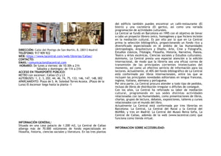 DIRECCIÓN: Calle del Postigo de San Martín, 8, 28013 Madrid
TELÉFONO: 917 909 922
WEB: https://www.lacentral.com/web/librerias/Callao/
CONTACTO:
EMAIL: comunicacion@lacentral.com
HORARIO: De lunes a viernes: de 10:30h a 21h
Sábados y domingos: de 11h a 21h
ACCESO EN TRANSPORTE PÚBLICO:
METRO con ascensor: Callao L5 y L3
AUTOBUSES: 1, 2, 3, 202, 44, 46, 74, 75, 133, 146, 147, 148, 002
APARCAMIENTO: Plaza de S. M. Soledad Torres Acosta. (Plaza de la
Luna) El Ascensor llega hasta la planta -1
INFORMACIÓN GENERAL:
Situada en una casa palacio de 1.200 m2, La Central de Callao
alberga más de 70.000 volúmenes de fondo especializado en
filosofía, historia, ciencias sociales y literatura. En las tres plantas
del edificio también puedes encontrar un café-restaurante (El
bistró) y una coctelería (El garito), así como una variada
programación de actividades culturales.
La Central se fundó en Barcelona en 1995 con el objetivo de llevar
a cabo un proyecto librero único, homogéneo y que hiciera incisión
en la mediación cultural. Es por ello por lo que en La Central
prima la selección bibliográfica, proporcionando un fondo rico y
diversificado especializado en el ámbito de las Humanidades
(Antropología, Arquitectura y Diseño, Arte, Cine y Fotografía,
Estudios clásicos, Filología, Filosofía, Historia, Narrativa, Poesía,
Teatro y Artes escénicas, Ciencias sociales y Estudios culturales).
Asimismo, La Central presta una especial atención a la edición
internacional, de modo que la librería sea una eficaz correa de
transmisión de las principales corrientes intelectuales del
momento, así como un efectivo servicio de información para los
lectores. Actualmente, el 40% del fondo bibliográfico de La Central
está conformado por libros internacionales, entre los que se
incluyen las principales novedades editoriales en lengua francesa,
inglesa, italiana, alemana y portuguesa.
Por otra parte, La Central procura atender a todo tipo de pedidos,
incluso de libros de distribución irregular o difíciles de conseguir.
Con los años, La Central ha reforzado su labor de mediación
cultural, programando en sus sedes distintas actividades
relacionadas con las Humanidades, como presentaciones de libros,
charlas, grupos de lectura, debates, exposiciones, talleres y cursos
relacionados con el mundo del libro.
Actualmente La Central está conformada por tres librerías en
Barcelona: La Central, La Central del Raval y la Central del
MUHBA; y tres en Madrid: La Central del Museo Reina Sofía, La
Central de Callao, además de la web (www.lacentral.com) que
funciona como tienda virtual.
INFORMACION SOBRE ACCESIBILIDAD:
 