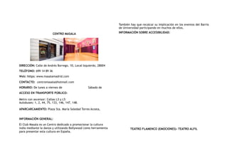 CENTRO MASALA
DIRECCIÓN: Calle de Andrés Borrego, 10, Local Izquierdo, 28004
TELÉFONO: 699 14 89 36
Web: https: www.masalamadrid.com
CONTACTO:  centromasala@hotmail.com
HORARIO: De lunes a viernes de Sábado de
ACCESO EN TRANSPORTE PÚBLICO:
Metro con ascensor: Callao L3 y L5
Autobuses: 1, 2, 44, 75, 133, 146, 147, 148.
APARCARCAMIENTO: Plaza Sta. María Soledad Torres Acosta,
INFORMACIÓN GENERAL:
El Club Masala es un Centro dedicado a promocionar la cultura
india mediante la danza y utilizando Bollywood como herramienta
para presentar esta cultura en España.
También hay que recalcar su implicación en los eventos del Barrio
de Universidad participando en muchos de ellos.
INFORMACIÓN SOBRE ACCESIBILIDAD:
TEATRO FLAMENCO (EMOCIONES)- TEATRO ALFIL
 