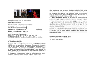 DIRECCIÓN: Calle Pez nº10, 28004 Madrid
TELÉFONO: 915214541
Web: teatroalfil.es/tag/flamenco-madrid/
CONTACTO: info@teatroalfil.com
HORARIO: De lunes a viernes de Sábado de
ACCESO EN TRANSPORTE PÚBLICO:
Metro con ascensor: Callao L3 y L5
Autobuses: 1, 2, 202, 74, 44, 75, 133, 146, 147, 148.
APARCARCAMIENTO: Plaza Sta. María Soledad Torres Acosta,
INFORMACIÓN GENERAL:
El teatro Alfil se transforma para acoger al TEATRO FLAMENCO
MADRID, con su espectáculo Emociones. El corazón de Andalucía
late en este rincón singular de Madrid,  capital del flamenco. El
sentir de España y del pueblo andaluz habitan por primera vez en
un teatro. Un espacio único, íntimo y acogedor capaz de crear esa
magia especial de la que brotan las  emociones que conectan al
espectador y al artista.
En  Emociones  viajaremos por todos los palos flamencos que se
sustentan en los tres pilares básicos: guitarra, cante y baile.
Baile con bata de cola, en pareja, solos de cante y guitarra, fin de
fiesta, …Bajo el marco de un teatro vivirás el verdadero duende
del flamenco puro, gracias a un ambiente íntimo y cercano.  Un
lugar en el que vivir el duende del flamenco puro. El que desde la
tradición alcanza el universo convertido en arte.
El  Teatro Flamenco Madrid  no es sólo un espectáculo de
flamenco. El TFM está llamado a convertirse en un centro cultural
y lugar de encuentro de apasionados del flamenco  y de todo
aquel que quiera adentrarse en un mundo en el que el arte
combina todas sus facetas.
Disfruta el flamenco, Patrimonio Cultural Inmaterial por
la  UNESCO, en el  único teatro flamenco del mundo con
programación diaria.
INFORMACIÓN SOBRE ACCESIBILIDAD:
Ver Teatro Alfil Pagina.…
 