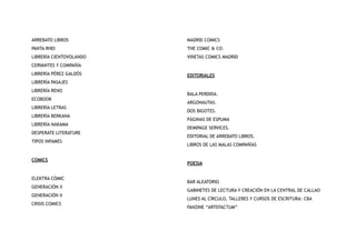 ARREBATO LIBROS
PANTA RHEI
LIBRERÍA CIENTOVOLANDO
CERVANTES Y COMPAÑÍA
LIBRERÍA PÉREZ GALDÓS
LIBRERÍA PASAJES
LIBRERÍA RENO
ECOBOOK
LIBRERÍA LETRAS
LIBRERÍA BERKANA
LIBRERÍA NAKAMA
DESPERATE LITERATURE
TIPOS INFAMES
COMICS
ELEKTRA CÓMIC
GENERACIÓN X
GENERACIÓN X
CRISIS COMICS
MADRID COMICS
THE COMIC & CO.
VIÑETAS COMICS MADRID
EDITORIALES
BALA PERDIDA.
ARGONAUTAS.
DOS BIGOTES.
PÁGINAS DE ESPUMA
DEMIPAGE SERVICES.
EDITORIAL DE ARREBATO LIBROS.
LIBROS DE LAS MALAS COMPAÑÍAS
POESIA
BAR ALEATORIO
GABINETES DE LECTURA Y CREACIÓN EN LA CENTRAL DE CALLAO
LUNES AL CÍRCULO, TALLERES Y CURSOS DE ESCRITURA: CBA
FANZINE “ARTEFACTUM”
 