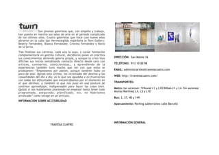 Son jóvenes galeristas que, con empeño y trabajo,
han puesto en marcha sus salas de arte en el periodo complicado
de los últimos años. Cuatro galeristas que hace casi nueve años
abrieron en la calle San Hermenegildo madrileña la Twin Gallery:
Beatriz Fernández, Blanca Fernández, Cristina Fernández y Rocío
de la Serna.
Tras finalizar sus carreras, cada una la suya, y cursar formación
complementaria en gestión cultural, decidieron poner en práctica
sus conocimientos abriendo galería propia, y aunque la crisis hizo
difíciles sus inicios (entablando contacto directo desde cero con
artistas, comisarios, coleccionistas… y aprendiendo de la
experiencia) también tuvo mucho que ver con que estos se
produjesen:  “Empezamos  por pasión, aunque también hubo un
poco de azar. Quizás esto último, las vicisitudes del destino y las
casualidades del día a día, es lo que nos ayudaba a no frustrarnos
con todas las dificultades que encontrábamos por el momento en
el que abrimos, y también lo que nos puso en una postura de
continuo aprendizaje, indispensable para hacer las cosas bien.
Quizás si nos hubiésemos planteado no empezar hasta tener todo
programado, asegurado, planificado, etc. no habríamos
arrancado” como recoge en un artículo.
INFORMACIÓN SOBRE ACCESIBILIDAD
TRAVESIA CUATRO
DIRECCIÓN:  San Mateo 16
TELÉFONO:  913 10 00 98
EMAIL: administración@travesiacuatro.com
WEB: http://travesiacuatro.com/
TRANSPORTES:
Metro con ascensor: Tribunal L1 y L10 Bilbao L1 y L4. Sin ascensor
Alonso Martínez L4, L5 y L10
Bus: 3, 37, 40 y 149
Aparcamiento: Parking subterráneo calle Barceló
INFORMACIÓN GENERAL
 