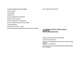 COLEGIO DE ARQUITECTOS DE MADRID
ALDA CON LIMON
AULA CREATIVA
CHIQUITECTOS
ESCUELA MADRILEÑA DE DECORACIÓN
ESCUELA DE ARTE LA PALMA
CENTRO SOCIOCULTURAL CLARA DEL REY
ESTUDIO LACOONTEK-THE FIRST TIME GALLERY
LA DINAMO CREATIVA
CUATROCCENTO ESCUELA – TALLER
INSTITUTO EUROPEO DE DISEÑO-PALACIO DEL CONDE DE ALTAMIRA
Writers Madrid (Molotow Madrid)
5.7 PATRIMONIO CULTURAL: IGLESIAS, PALACIOS,
MONUMENTOS,
EDIFICIOS SINGULARES IGLESIAS
IGLESIA CATEDRAL ANGLICANA del REDENTOR
IGLESIA DE LA BUENA DICHA
ANTIGUA IGLESIA PARROQUIAL DE SAN JUSTO Y PASTOR O IGLESIA
DE NTRA.
SEÑORA DE LAS MARAVILLAS
CONVENTO DE LAS DECALZAS MONASTERIO DE NUESTRA SEÑORA
DE LA VISITACIÓN
 