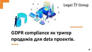 GDPR compliance як тригер
продажів для data проектів.
 