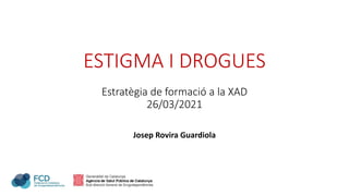 ESTIGMA I DROGUES
Estratègia de formació a la XAD
26/03/2021
Josep Rovira Guardiola
 