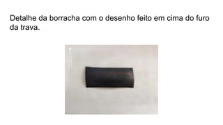 Detalhe da borracha com o desenho feito em cima do furo
da trava.
 