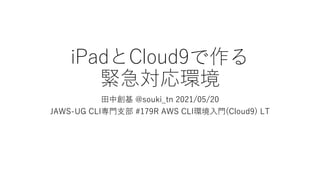 iPadとCloud9で作る
緊急対応環境
田中創基 @souki_tn 2021/05/20
JAWS-UG CLI専門支部 #179R AWS CLI環境入門(Cloud9) LT
 
