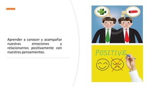 Aprender a conocer y acompañar
nuestras emociones y
relacionarnos positivamente con
nuestros pensamientos.
 