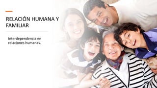 RELACIÓN HUMANA Y
FAMILIAR
Interdependencia en
relaciones humanas.
 