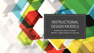 INSTRUCTIONAL
DESIGN MODELS
Presented by: Aanica S. Scavella
HRD-647 – Digital Design For E-Learning
 