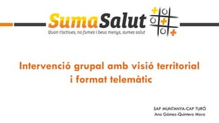 Intervenció grupal amb visió territorial
i format telemàtic
SAP MUNTANYA-CAP TURÓ
Ana Gómez-Quintero Mora
 