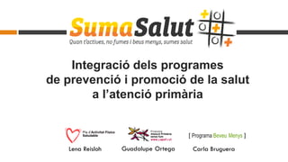 Integració dels programes
de prevenció i promoció de la salut
a l’atenció primària
Lena Reisloh Guadalupe Ortega Carla Bruguera
 