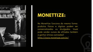 MONETTIZE:
Na Monettize funciona da mesma forma:
produtos físicos e digitais podem ser
comercializados ou divulgados. Você
pode vender cursos de afiliados também
e ganhar ótimas comissões!
https://www.monetizze.com.br/
 