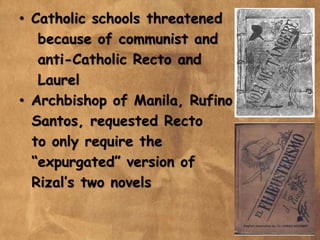• Catholic schools threatened
because of communist and
anti-Catholic Recto and
Laurel
• Archbishop of Manila, Rufino
Santos, requested Recto
to only require the
“expurgated” version of
Rizal’s two novels
 