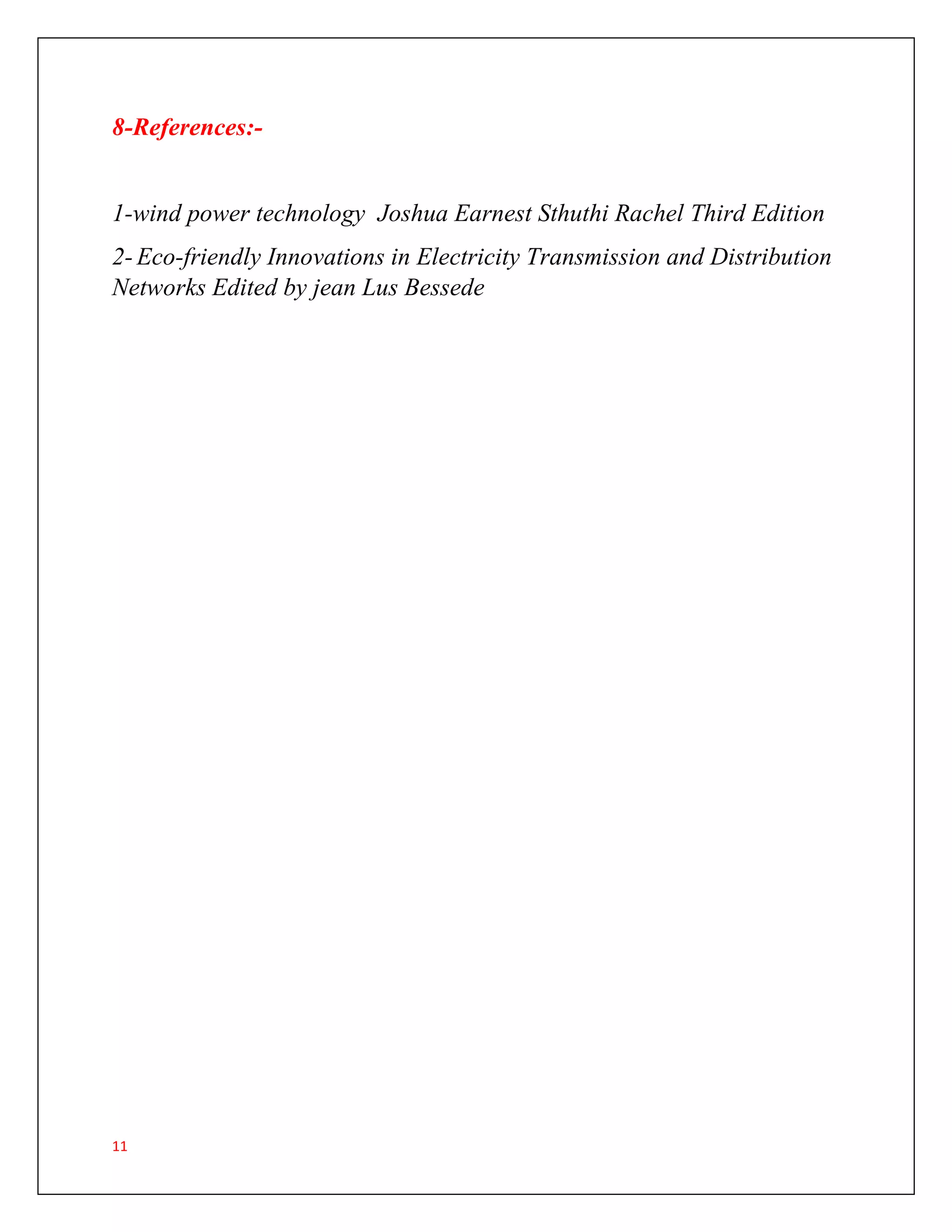 11
8-References:-
1-wind power technology Joshua Earnest Sthuthi Rachel Third Edition
2- Eco-friendly Innovations in Electricity Transmission and Distribution
Networks Edited by jean Lus Bessede
 