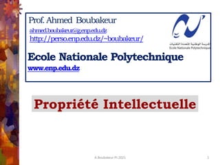 A.Boubakeur PI-2021 1
Prof.Ahmed Boubakeur
Ecole Nationale Polytechnique
www.enp.edu.dz
Propriété Intellectuelle
ahmed.boubakeur@g.enp.edu.dz
http://perso.enp.edu.dz/~boubakeur/
 