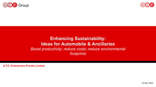 Enhancing Sustainability:
Ideas for Automobile & Ancillaries
Boost productivity; reduce costs; reduce environmental
footprints
A.T.E. Enterprises Private Limited
V3 Dec 2020
 