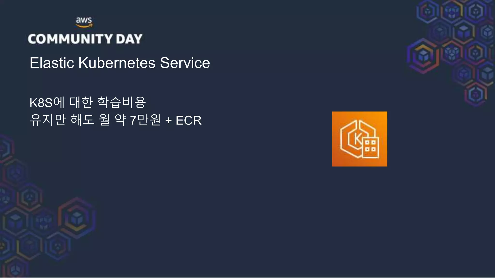 Elastic Kubernetes Service
K8S에 대한 학습비용
유지만 해도 월 약 7만원 + ECR
 