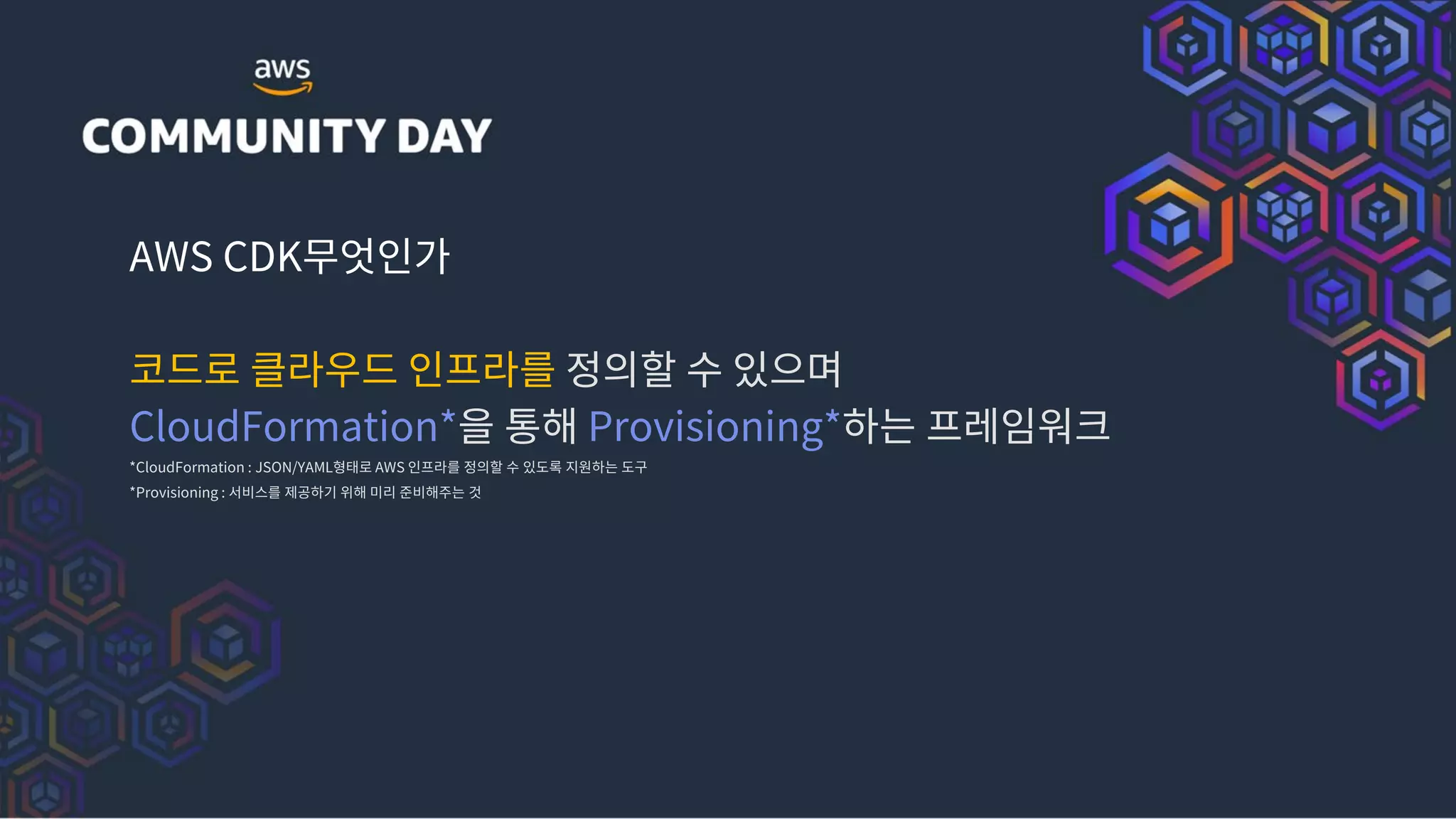 AWS CDK무엇인가
코드로 클라우드 인프라를 정의할 수 있으며
CloudFormation*을 통해 Provisioning*하는 프레임워크
*CloudFormation : JSON/YAML형태로 AWS 인프라를 정의할 수 있도록 지원하는 도구
*Provisioning : 서비스를 제공하기 위해 미리 준비해주는 것
 