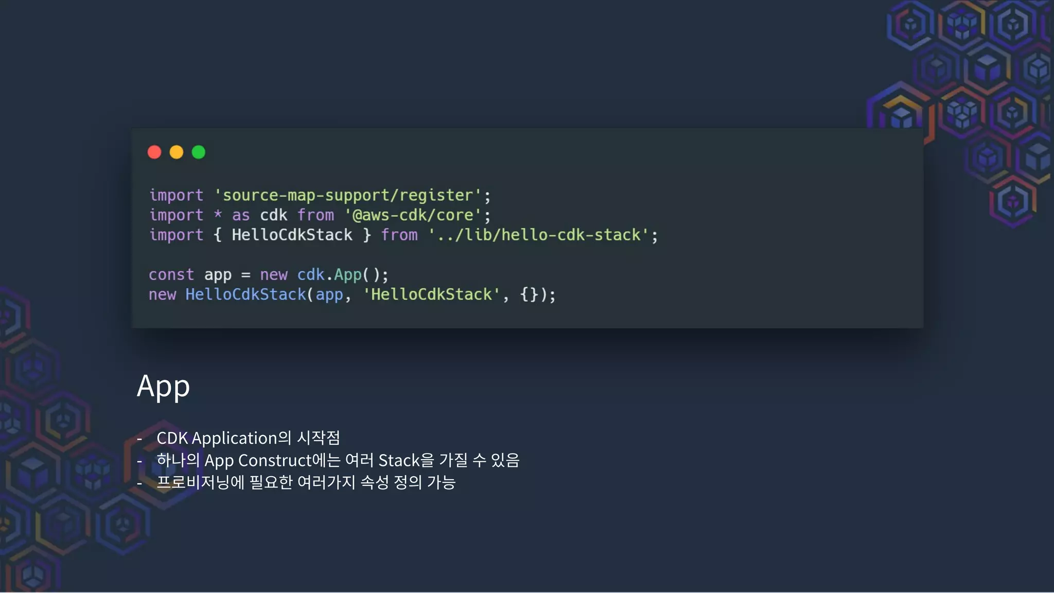 App
- CDK Application의 시작점
- 하나의 App Construct에는 여러 Stack을 가질 수 있음
- 프로비저닝에 필요한 여러가지 속성 정의 가능
 