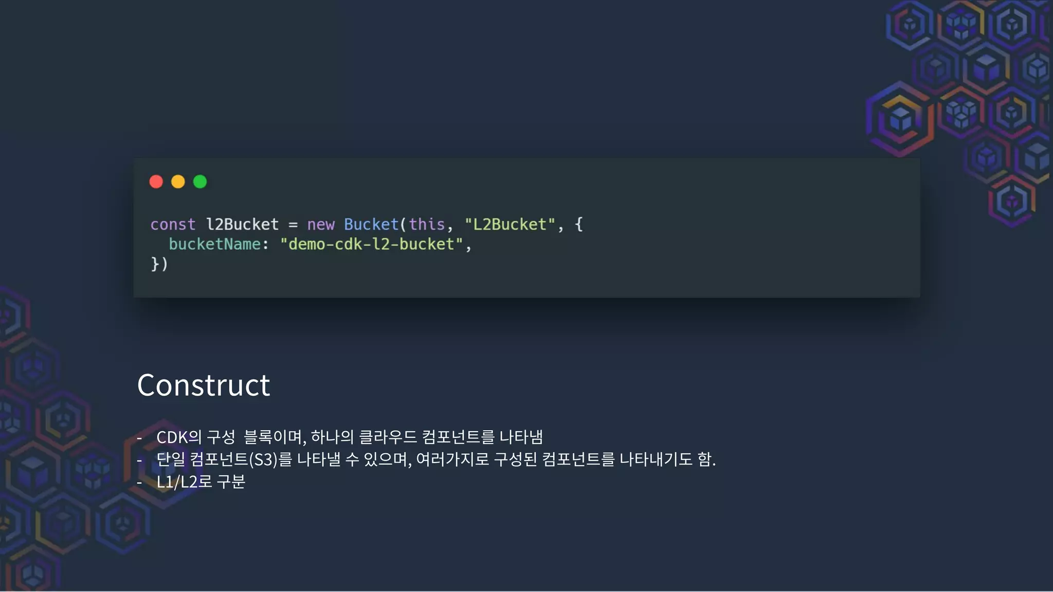 Construct
- CDK의 구성 블록이며, 하나의 클라우드 컴포넌트를 나타냄
- 단일 컴포넌트(S3)를 나타낼 수 있으며, 여러가지로 구성된 컴포넌트를 나타내기도 함.
- L1/L2로 구분
 