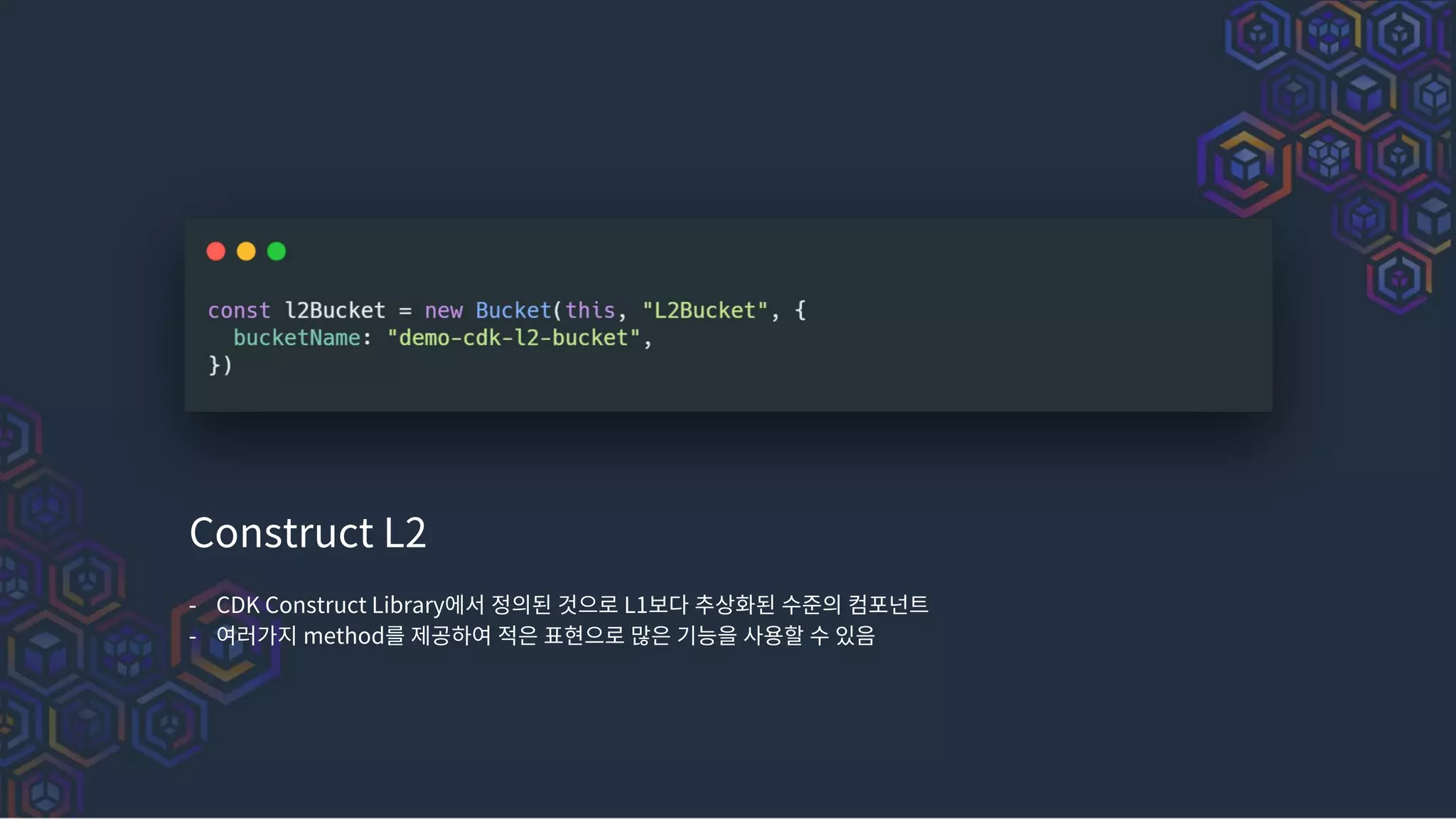 Construct L2
- CDK Construct Library에서 정의된 것으로 L1보다 추상화된 수준의 컴포넌트
- 여러가지 method를 제공하여 적은 표현으로 많은 기능을 사용할 수 있음
 