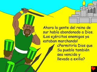 Ahora la gente del reino de
sur había abandonado a Dios.
¡Los ejércitos enemigos ya
estaban marchando!
¿Permitiría Dios que
Su pueblo también
sea vencido y
llevado a exilio?
 