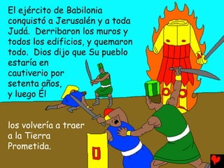 El ejército de Babilonia
conquistó a Jerusalén y a toda
Judá. Derribaron los muros y
todos los edificios, y quemaron
todo. Dios dijo que Su pueblo
estaría en
cautiverio por
setenta años,
y luego Él
los volvería a traer
a la Tierra
Prometida.
 