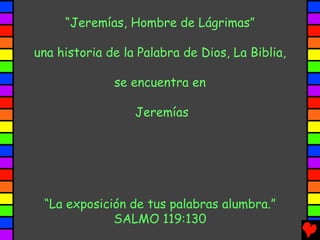 “Jeremías, Hombre de Lágrimas”
una historia de la Palabra de Dios, La Biblia,
se encuentra en
Jeremías
“La exposición de tus palabras alumbra.”
SALMO 119:130
 